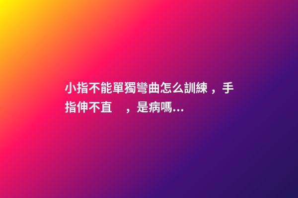 小指不能單獨彎曲怎么訓練，手指伸不直，是病嗎？